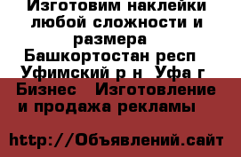 Изготовим наклейки любой сложности и размера - Башкортостан респ., Уфимский р-н, Уфа г. Бизнес » Изготовление и продажа рекламы   